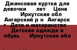 Джинсовая куртка для девочки 7-9 лет. › Цена ­ 450 - Иркутская обл., Ангарский р-н, Ангарск г. Дети и материнство » Детская одежда и обувь   . Иркутская обл.